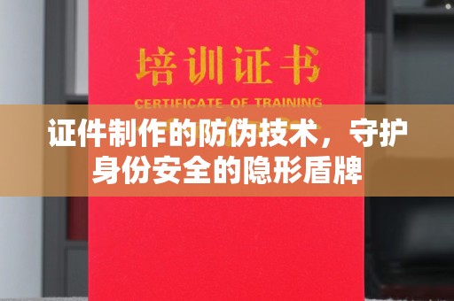 电白证件制作的防伪技术，守护身份安全的隐形盾牌