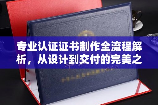 电白专业认证证书制作全流程解析，从设计到交付的完美之旅