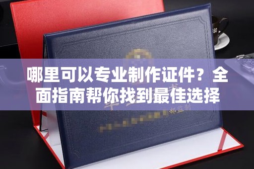 电白哪里可以专业制作证件？全面指南帮你找到最佳选择