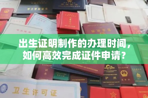 电白出生证明制作的办理时间，如何高效完成证件申请？