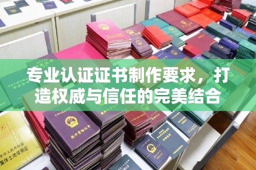 电白专业认证证书制作要求，打造权威与信任的完美结合