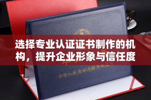 电白选择专业认证证书制作的机构，提升企业形象与信任度