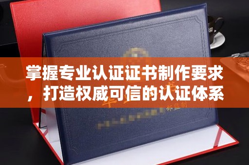 电白掌握专业认证证书制作要求，打造权威可信的认证体系