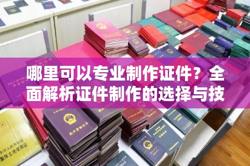 电白哪里可以专业制作证件？全面解析证件制作的选择与技巧
